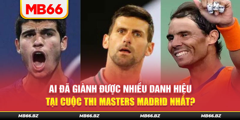 Ai đã giành được nhiều danh hiệu tại cuộc thi Masters Madrid nhất?