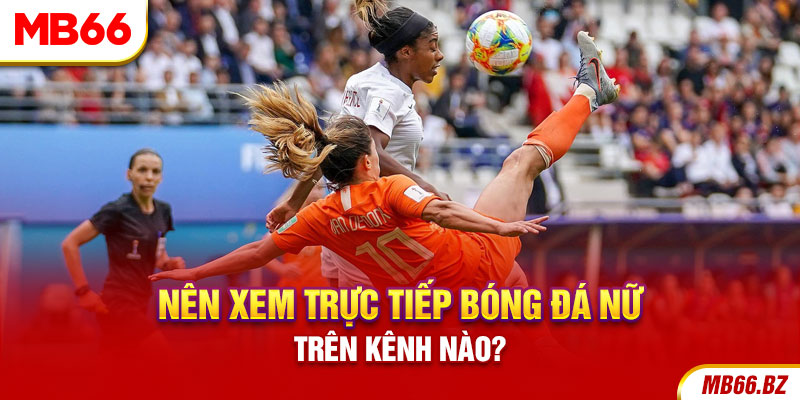 Nên xem trực tiếp bóng đá nữ trên kênh nào?