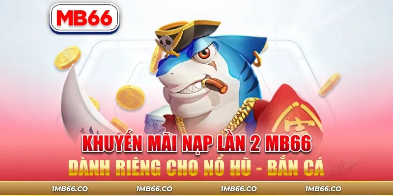 Khuyến Mãi Nạp Lần 2 MB66 Dành Riêng Cho Nổ Hũ - Bắn Cá
